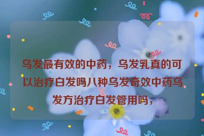 乌发最有效的中药，乌发乳真的可以治疗白发吗八种乌发奇效中药乌发方治疗白发管用吗，