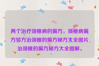 两个治疗颈椎病的偏方，颈椎病偏方验方治颈椎的偏方秘方大全图片治颈椎的偏方秘方大全图解，