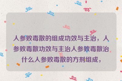 人参败毒散的组成功效与主治，人参败毒散功效与主治人参败毒散治什么人参败毒散的方剂组成，