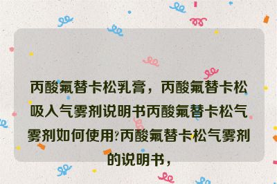 丙酸氟替卡松乳膏，丙酸氟替卡松吸入气雾剂说明书丙酸氟替卡松气雾剂如何使用?丙酸氟替卡松气雾剂的说明书，