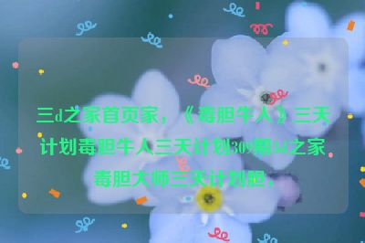 三d之家首页家，《毒胆牛人》三天计划毒胆牛人三天计划309期3d之家毒胆大师三天计划胆，