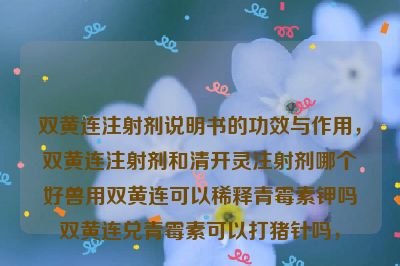 双黄连注射剂说明书的功效与作用，双黄连注射剂和清开灵注射剂哪个好兽用双黄连可以稀释青霉素钾吗双黄连兑青霉素可以打猪针吗，