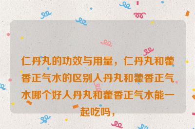 仁丹丸的功效与用量，仁丹丸和藿香正气水的区别人丹丸和藿香正气水哪个好人丹丸和藿香正气水能一起吃吗，