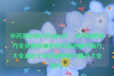 中药减肥秘方月减30斤，中药减肥秘方全身瘦身减肥中药减肥秘方偏方大全减肚子中药减肥秘方偏方大全图片，