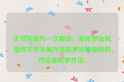 关节炎偏方一次根治，曼陀罗治风湿性关节炎偏方曼陀罗治疗腿疼的方法曼陀罗疗法，