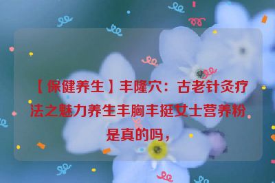 【保健养生】丰隆穴：古老针灸疗法之魅力养生丰胸丰挺女士营养粉是真的吗，