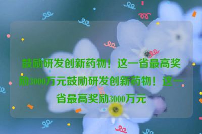 鼓励研发创新药物！这一省最高奖励3000万元鼓励研发创新药物！这一省最高奖励3000万元