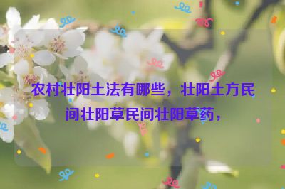 农村壮阳土法有哪些，壮阳土方民间壮阳草民间壮阳草药，