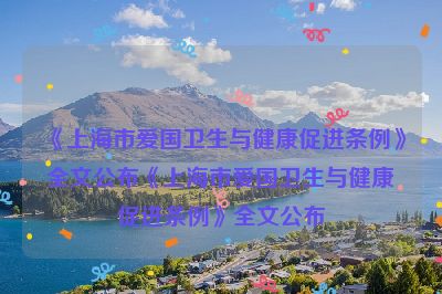 《上海市爱国卫生与健康促进条例》全文公布《上海市爱国卫生与健康促进条例》全文公布