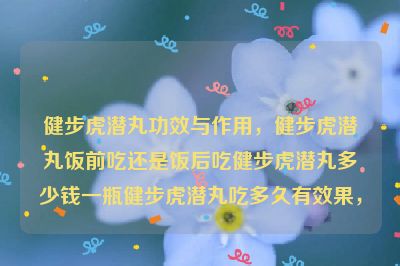 健步虎潜丸功效与作用，健步虎潜丸饭前吃还是饭后吃健步虎潜丸多少钱一瓶健步虎潜丸吃多久有效果，