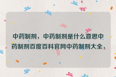 中药制剂，中药制剂是什么意思中药制剂百度百科官网中药制剂大全，