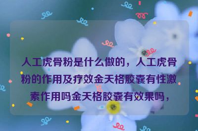 人工虎骨粉是什么做的，人工虎骨粉的作用及疗效金天格胶囊有性激素作用吗金天格胶囊有效果吗，