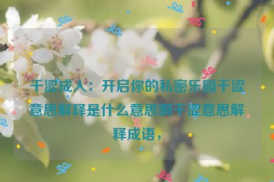 千涩成人：开启你的私密乐园干涩意思解释是什么意思啊干涩意思解释成语，